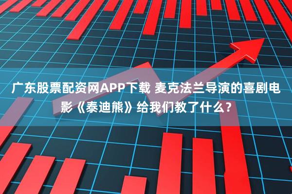 广东股票配资网APP下载 麦克法兰导演的喜剧电影《泰迪熊》给我们教了什么?