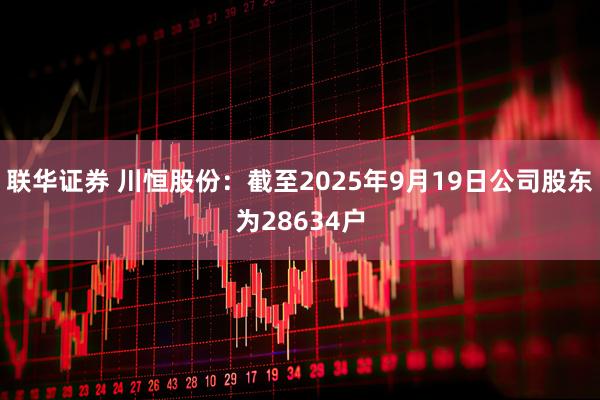 联华证券 川恒股份：截至2025年9月19日公司股东为28634户