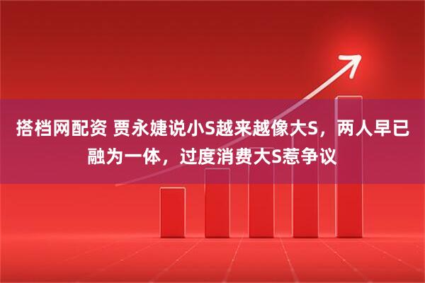 搭档网配资 贾永婕说小S越来越像大S,两人早已融为一体,过度消费大S惹争议