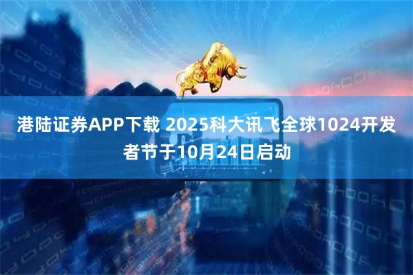 港陆证券APP下载 2025科大讯飞全球1024开发者节于10月24日启动