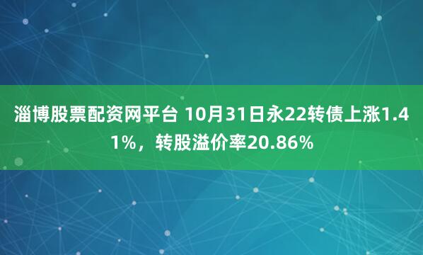 淄博股票配资网平台 10月31日永22转债上涨1.41%，转股溢价率20.86%