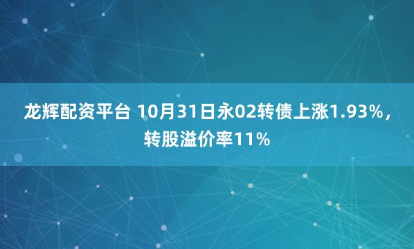 龙辉配资平台 10月31日永02转债上涨1.93%，转股溢价率11%