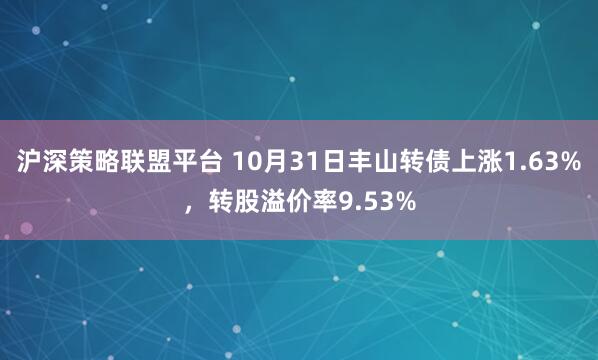 沪深策略联盟平台 10月31日丰山转债上涨1.63%，转股溢价率9.53%