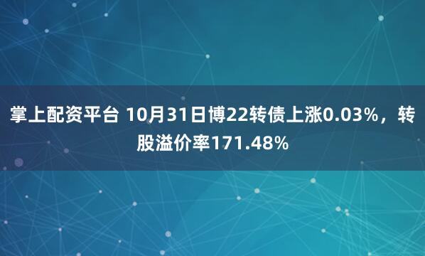 掌上配资平台 10月31日博22转债上涨0.03%，转股溢价率171.48%
