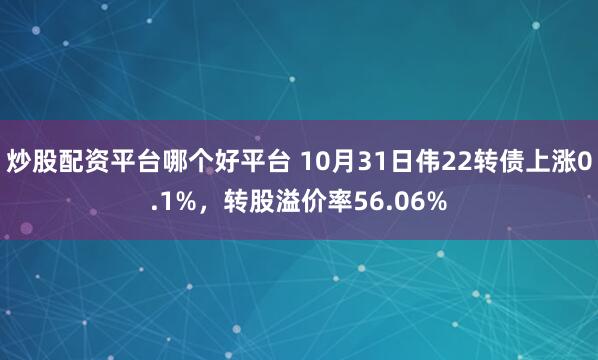 炒股配资平台哪个好平台 10月31日伟22转债上涨0.1%，转股溢价率56.06%