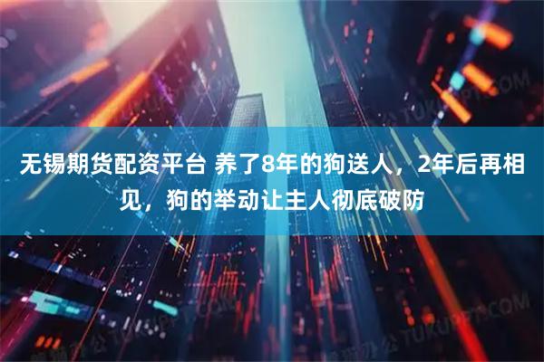 无锡期货配资平台 养了8年的狗送人，2年后再相见，狗的举动让主人彻底破防