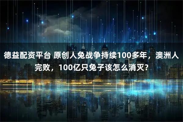 德益配资平台 原创人兔战争持续100多年，澳洲人完败，100亿只兔子该怎么消灭？