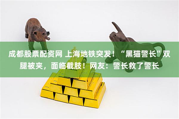 成都股票配资网 上海地铁突发！“黑猫警长”双腿被夹，面临截肢！网友：警长救了警长