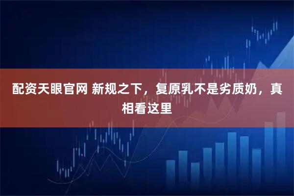 配资天眼官网 新规之下,复原乳不是劣质奶,真相看这里