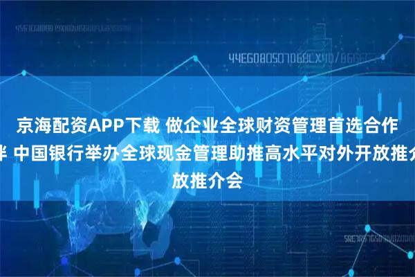 京海配资APP下载 做企业全球财资管理首选合作伙伴 中国银行举办全球现金管理助推高水平对外开放推介会