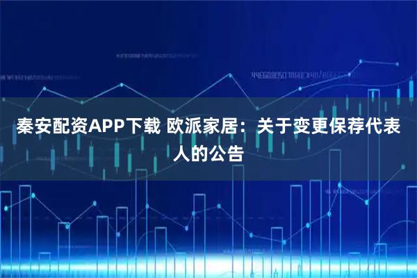 秦安配资APP下载 欧派家居:关于变更保荐代表人的公告