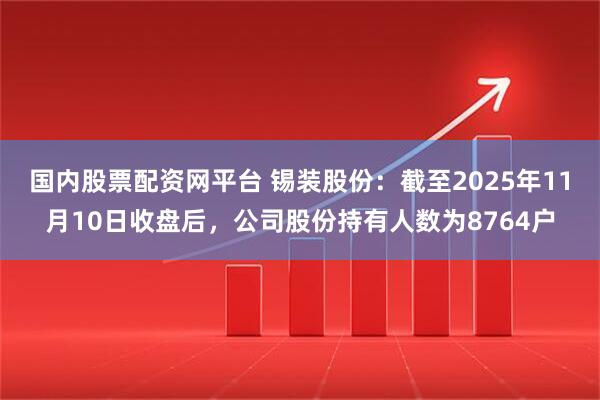 国内股票配资网平台 锡装股份：截至2025年11月10日收盘后，公司股份持有人数为8764户
