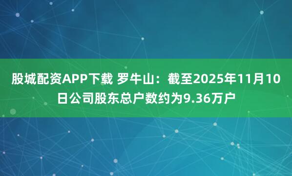 股城配资APP下载 罗牛山：截至2025年11月10日公司股东总户数约为9.36万户