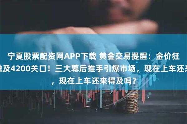 宁夏股票配资网APP下载 黄金交易提醒:金价狂飙近2%触及4200关口!三大幕后推手引爆市场,现在上车还来得及吗?
