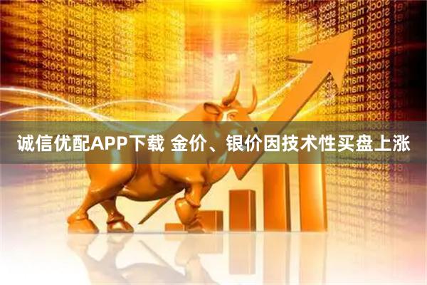 诚信优配APP下载 金价、银价因技术性买盘上涨
