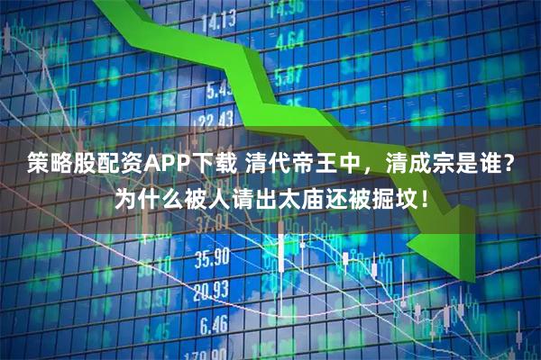 策略股配资APP下载 清代帝王中,清成宗是谁?为什么被人请出太庙还被掘坟!