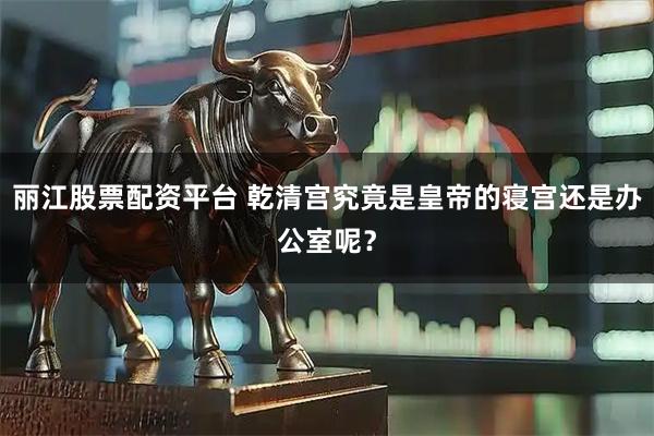 丽江股票配资平台 乾清宫究竟是皇帝的寝宫还是办公室呢?