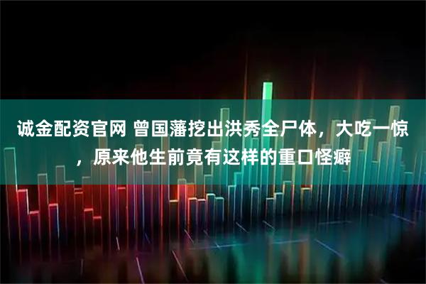 诚金配资官网 曾国藩挖出洪秀全尸体,大吃一惊,原来他生前竟有这样的重口怪癖