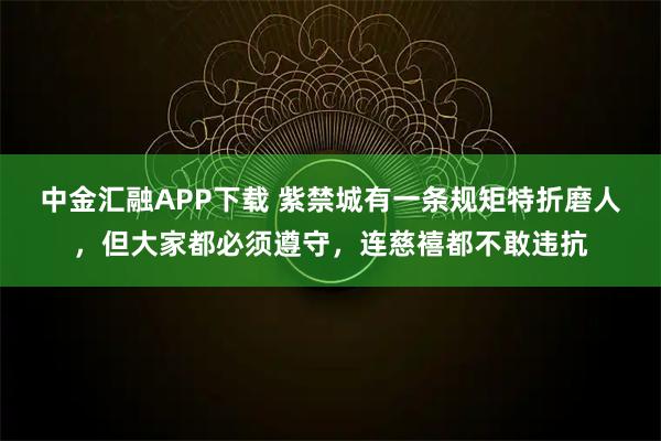 中金汇融APP下载 紫禁城有一条规矩特折磨人，但大家都必须遵守，连慈禧都不敢违抗