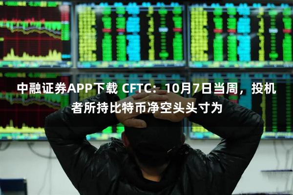 中融证券APP下载 CFTC：10月7日当周，投机者所持比特币净空头头寸为