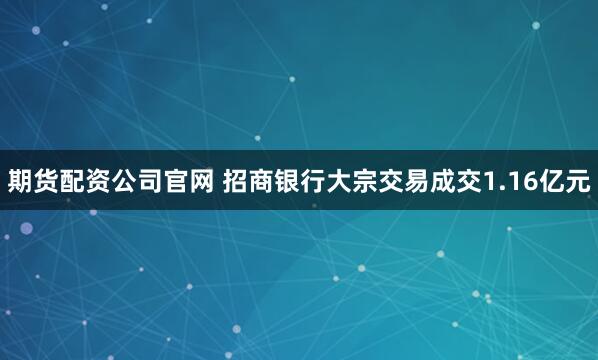 期货配资公司官网 招商银行大宗交易成交1.16亿元