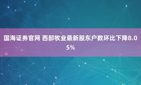 国海证券官网 西部牧业最新股东户数环比下降8.05%