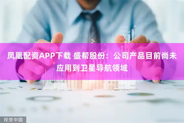 凤凰配资APP下载 盛帮股份：公司产品目前尚未应用到卫星导航领域