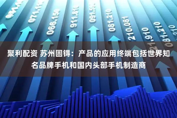 聚利配资 苏州固锝：产品的应用终端包括世界知名品牌手机和国内头部手机制造商