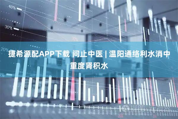 捷希源配APP下载 问止中医 | 温阳通络利水消中重度肾积水