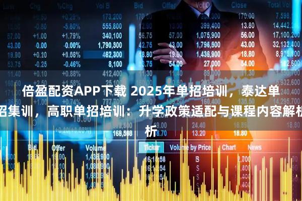 倍盈配资APP下载 2025年单招培训，泰达单招集训，高职单招培训：升学政策适配与课程内容解析