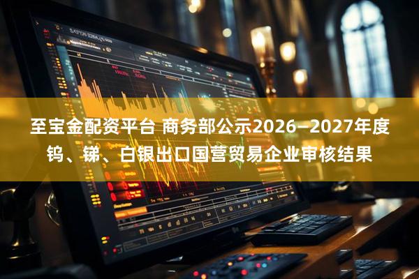 至宝金配资平台 商务部公示2026—2027年度钨、锑、白银出口国营贸易企业审核结果