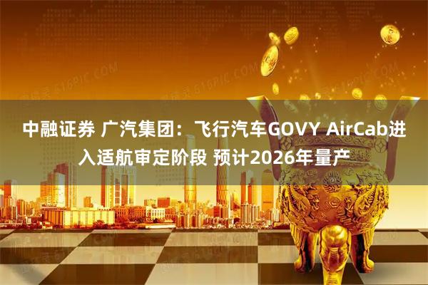 中融证券 广汽集团:飞行汽车GOVY AirCab进入适航审定阶段 预计2026年量产
