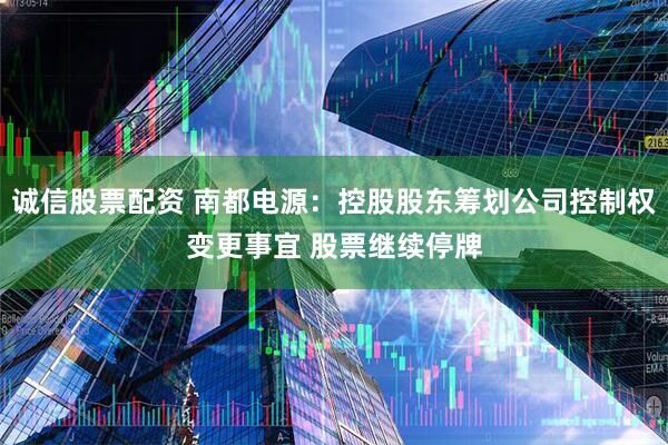 诚信股票配资 南都电源:控股股东筹划公司控制权变更事宜 股票继续停牌