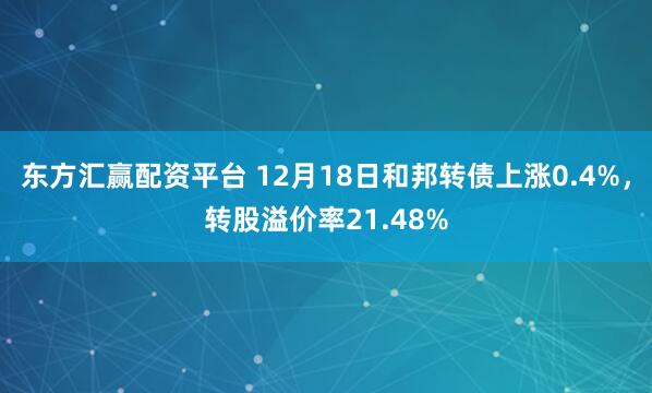 东方汇赢配资平台 12月18日和邦转债上涨0.4%,转股溢价率21.48%