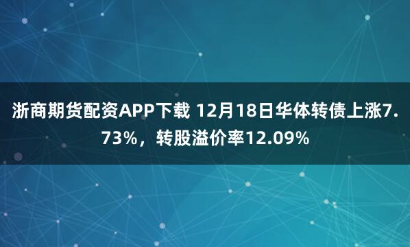 浙商期货配资APP下载 12月18日华体转债上涨7.73%,转股溢价率12.09%