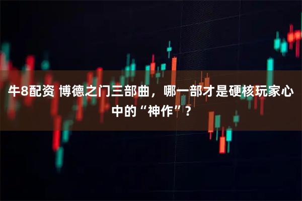 牛8配资 博德之门三部曲,哪一部才是硬核玩家心中的“神作”?