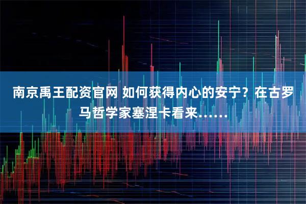南京禹王配资官网 如何获得内心的安宁？在古罗马哲学家塞涅卡看来……