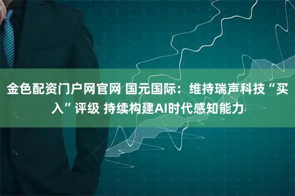 金色配资门户网官网 国元国际：维持瑞声科技“买入”评级 持续构建AI时代感知能力