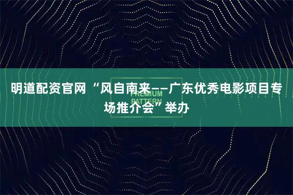 明道配资官网 “风自南来——广东优秀电影项目专场推介会”举办