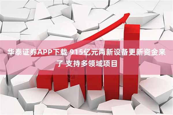 华泰证券APP下载 915亿元两新设备更新资金来了 支持多领域项目
