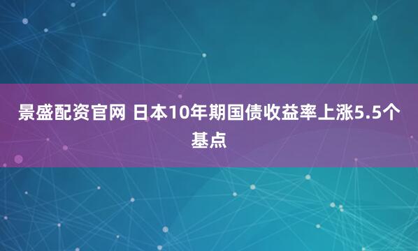 景盛配资官网 日本10年期国债收益率上涨5.5个基点