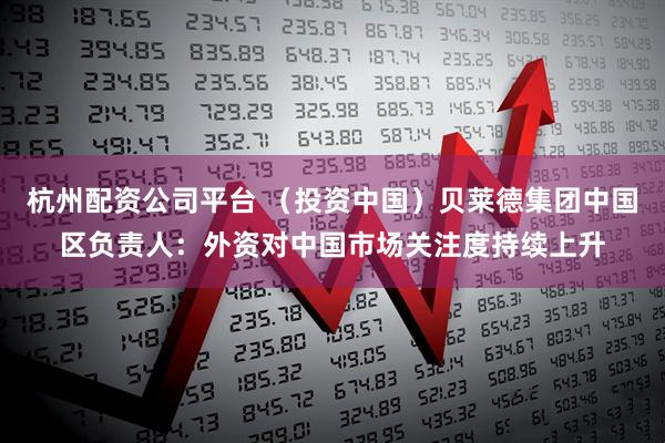 杭州配资公司平台 （投资中国）贝莱德集团中国区负责人：外资对中国市场关注度持续上升
