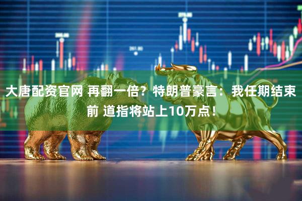 大唐配资官网 再翻一倍？特朗普豪言：我任期结束前 道指将站上10万点！