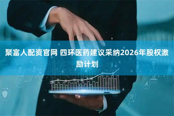 聚富人配资官网 四环医药建议采纳2026年股权激励计划