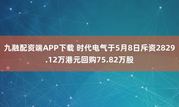 九融配资端APP下载 时代电气于5月8日斥资2829.12万港元回购75.82万股