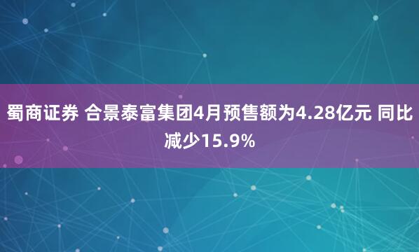 蜀商证券 合景泰富集团4月预售额为4.28亿元 同比减少15.9%