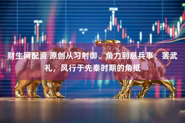 财生网配资 原创从习射御、角力到息兵事、罢武礼，风行于先秦时期的角抵