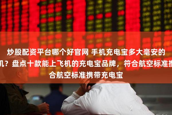 炒股配资平台哪个好官网 手机充电宝多大毫安的能带上飞机？盘点十款能上飞机的充电宝品牌，符合航空标准携带充电宝